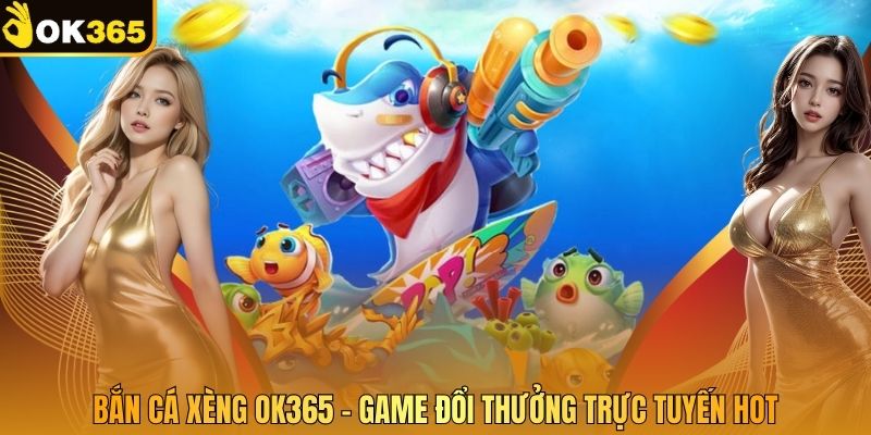 Bắn Cá Xèng OK365 - Game Đổi Thưởng Trực Tuyến Hot