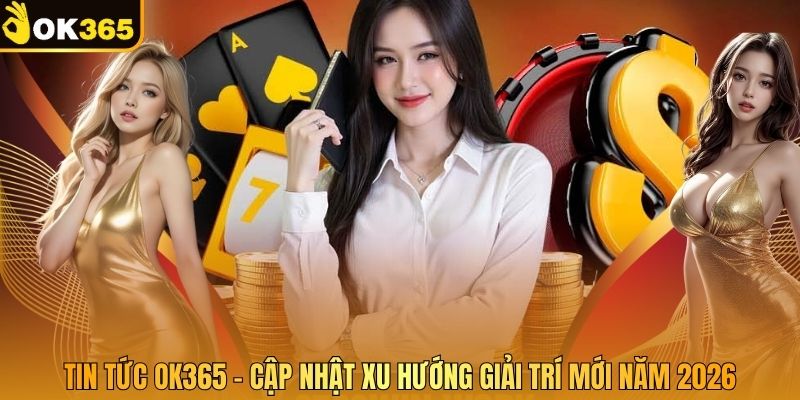 Tin Tức OK365 - Cập Nhật Xu Hướng Giải Trí Mới Năm 2026